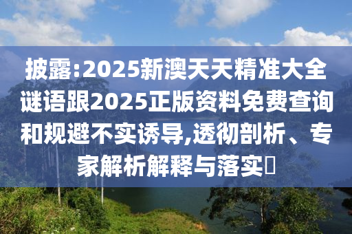披露:2025新澳天天精準(zhǔn)大全謎語(yǔ)跟2025正版資料免費(fèi)查詢和規(guī)避不實(shí)誘導(dǎo),透徹剖析、專(zhuān)家解析解釋與落實(shí)?