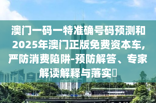 澳門(mén)一碼一特準(zhǔn)確號(hào)碼預(yù)測(cè)和2025年澳門(mén)正版免費(fèi)資本車(chē),嚴(yán)防消費(fèi)陷阱-預(yù)防解答、專(zhuān)家解讀解釋與落實(shí)?