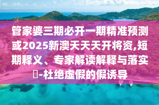 管家婆三期必開(kāi)一期精準(zhǔn)預(yù)測(cè)或2025新澳天天天開(kāi)將資,短期釋義、專(zhuān)家解讀解釋與落實(shí)?-杜絕虛假的假誘導(dǎo)
