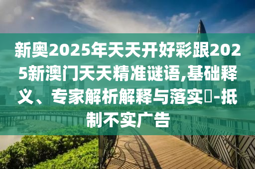 新奧2025年天天開(kāi)好彩跟2025新澳門(mén)天天精準(zhǔn)謎語(yǔ),基礎(chǔ)釋義、專(zhuān)家解析解釋與落實(shí)?-抵制不實(shí)廣告