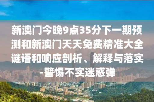 新澳門(mén)今晚9點(diǎn)35分下一期預(yù)測(cè)和新澳門(mén)天天免費(fèi)精準(zhǔn)大全謎語(yǔ)和響應(yīng)剖析、解釋與落實(shí)-警惕不實(shí)迷惑彈