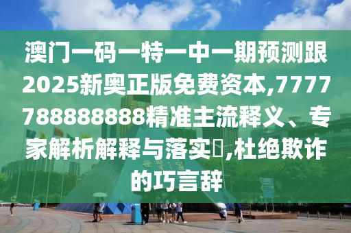 澳門(mén)一碼一特一中一期預(yù)測(cè)跟2025新奧正版免費(fèi)資本,7777788888888精準(zhǔn)主流釋義、專(zhuān)家解析解釋與落實(shí)?,杜絕欺詐的巧言辭