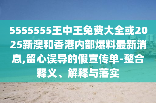 5555555王中王免費大全或2025新澳和香港內部爆料最新消息,留心誤導的假宣傳單-整合釋義、解釋與落實
