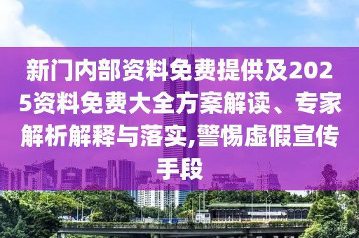 新門內(nèi)部資料免費(fèi)提供及2025資料免費(fèi)大全方案解讀、專家解析解釋與落實(shí),警惕虛假宣傳手段