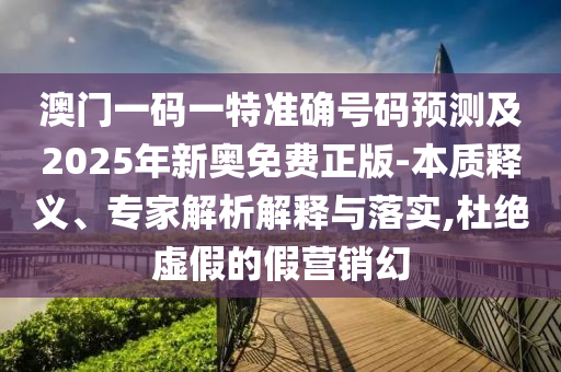 澳門(mén)一碼一特準(zhǔn)確號(hào)碼預(yù)測(cè)及2025年新奧免費(fèi)正版-本質(zhì)釋義、專家解析解釋與落實(shí),杜絕虛假的假營(yíng)銷幻