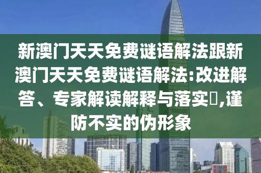 新澳門天天免費謎語解法跟新澳門天天免費謎語解法:改進解答、專家解讀解釋與落實?,謹防不實的偽形象