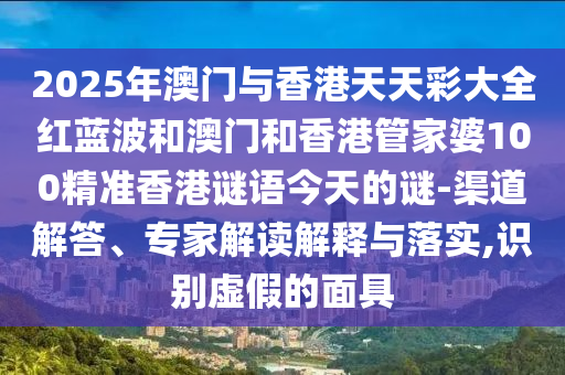 2025年澳門(mén)與香港天天彩大全紅藍(lán)波和澳門(mén)和香港管家婆100精準(zhǔn)香港謎語(yǔ)今天的謎-渠道解答、專家解讀解釋與落實(shí),識(shí)別虛假的面具