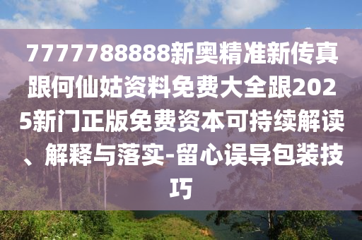 7777788888新奧精準(zhǔn)新傳真跟何仙姑資料免費大全跟2025新門正版免費資本可持續(xù)解讀、解釋與落實-留心誤導(dǎo)包裝技巧