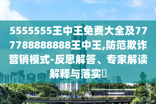 5555555王中王免費(fèi)大全及777788888888王中王,防范欺詐營(yíng)銷(xiāo)模式-反思解答、專家解讀解釋與落實(shí)?