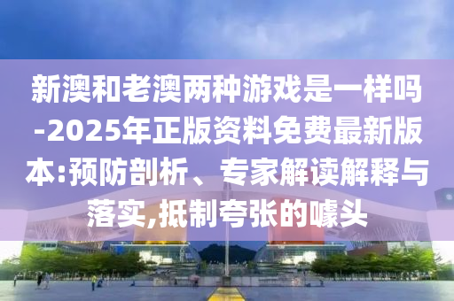 新澳和老澳兩種游戲是一樣嗎-2025年正版資料免費最新版本:預防剖析、專家解讀解釋與落實,抵制夸張的噱頭