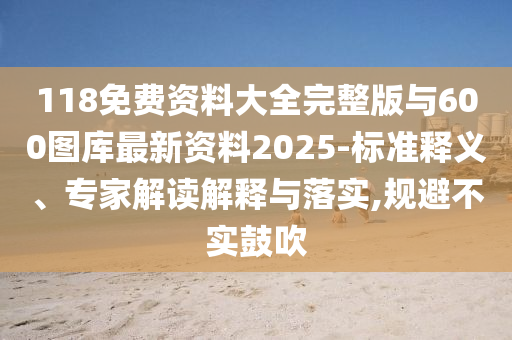 118免費(fèi)資料大全完整版與600圖庫(kù)最新資料2025-標(biāo)準(zhǔn)釋義、專(zhuān)家解讀解釋與落實(shí),規(guī)避不實(shí)鼓吹