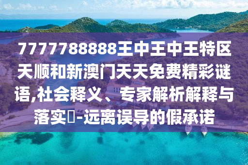 7777788888王中王中王特區(qū)天順和新澳門天天免費精彩謎語,社會釋義、專家解析解釋與落實?-遠離誤導(dǎo)的假承諾