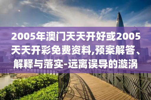 2005年澳門天天開好或2005天天開彩免費(fèi)資料,預(yù)案解答、解釋與落實(shí)-遠(yuǎn)離誤導(dǎo)的漩渦