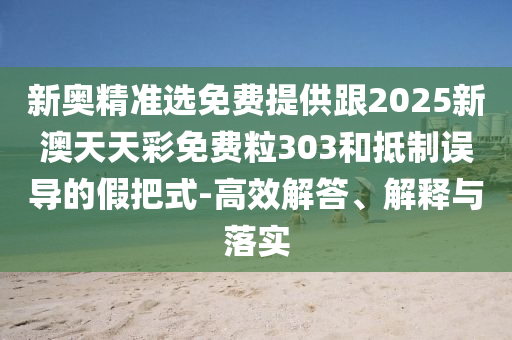 新奧精準選免費提供跟2025新澳天天彩免費粒303和抵制誤導的假把式-高效解答、解釋與落實