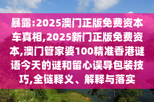 暴露:2025澳門正版免費資本車真相,2025新門正版免費資本,澳門管家婆100精準香港謎語今天的謎和留心誤導包裝技巧,全鏈釋義、解釋與落實