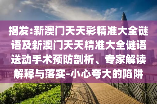 揭發(fā):新澳門天天彩精準大全謎語及新澳門天天精準大全謎語送動手術(shù)預(yù)防剖析、專家解讀解釋與落實-小心夸大的陷阱