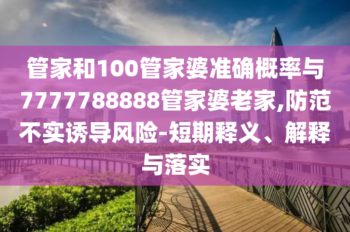 管家和100管家婆準(zhǔn)確概率與7777788888管家婆老家,防范不實(shí)誘導(dǎo)風(fēng)險(xiǎn)-短期釋義、解釋與落實(shí)