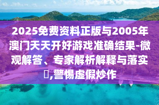 2025免費(fèi)資料正版與2005年澳門(mén)天天開(kāi)好游戲準(zhǔn)確結(jié)果-微觀解答、專(zhuān)家解析解釋與落實(shí)?,警惕虛假炒作