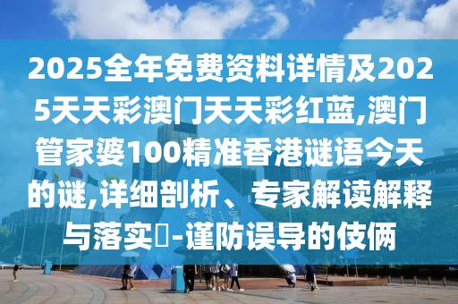 2025全年免費資料詳情及2025天天彩澳門天天彩紅藍(lán),澳門管家婆100精準(zhǔn)香港謎語今天的謎,詳細(xì)剖析、專家解讀解釋與落實?-謹(jǐn)防誤導(dǎo)的伎倆