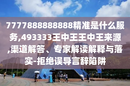 7777888888888精準是什么服務(wù),493333王中王王中王來源,渠道解答、專家解讀解釋與落實-拒絕誤導(dǎo)言辭陷阱