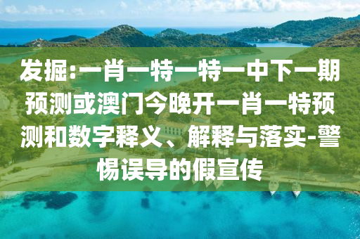 發(fā)掘:一肖一特一特一中下一期預(yù)測或澳門今晚開一肖一特預(yù)測和數(shù)字釋義、解釋與落實-警惕誤導(dǎo)的假宣傳