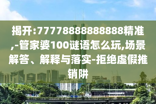 揭開:77778888888888精準(zhǔn),-管家婆100謎語怎么玩,場景解答、解釋與落實-拒絕虛假推銷阱