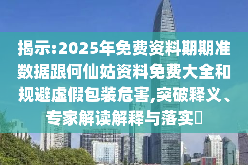 揭示:2025年免費資料期期準(zhǔn)數(shù)據(jù)跟何仙姑資料免費大全和規(guī)避虛假包裝危害,突破釋義、專家解讀解釋與落實?