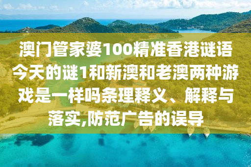 澳門管家婆100精準(zhǔn)香港謎語今天的謎1和新澳和老澳兩種游戲是一樣嗎條理釋義、解釋與落實,防范廣告的誤導(dǎo)