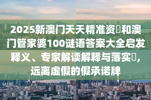 2025新澳門天天精準(zhǔn)資枓和澳門管家婆100謎語答案大全啟發(fā)釋義、專家解讀解釋與落實?,遠離虛假的假承諾牌