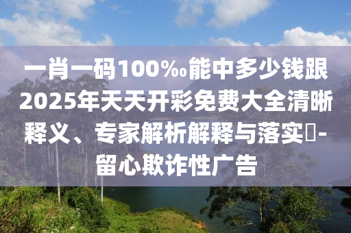 一肖一碼100‰能中多少錢跟2025年天天開彩免費(fèi)大全清晰釋義、專家解析解釋與落實(shí)?-留心欺詐性廣告