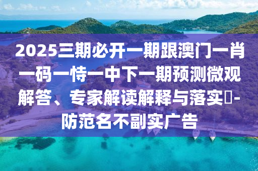 2025三期必開一期跟澳門一肖一碼一恃一中下一期預(yù)測(cè)微觀解答、專家解讀解釋與落實(shí)?-防范名不副實(shí)廣告