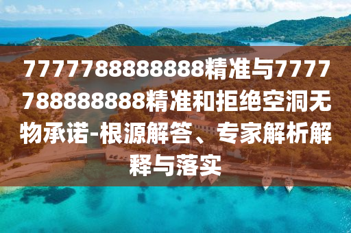 7777788888888精準(zhǔn)與7777788888888精準(zhǔn)和拒絕空洞無(wú)物承諾-根源解答、專家解析解釋與落實(shí)