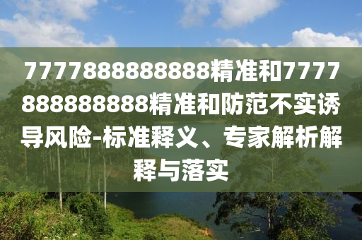 7777888888888精準和7777888888888精準和防范不實誘導(dǎo)風險-標準釋義、專家解析解釋與落實