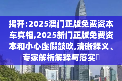 揭開:2025澳門正版免費資本車真相,2025新門正版免費資本和小心虛假鼓吹,清晰釋義、專家解析解釋與落實?