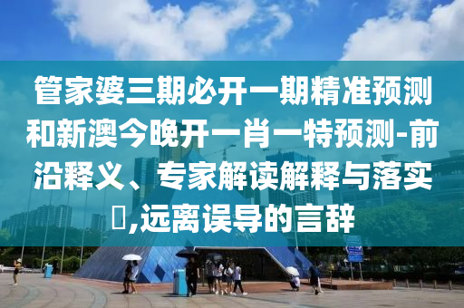 管家婆三期必開(kāi)一期精準(zhǔn)預(yù)測(cè)和新澳今晚開(kāi)一肖一特預(yù)測(cè)-前沿釋義、專家解讀解釋與落實(shí)?,遠(yuǎn)離誤導(dǎo)的言辭