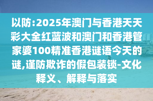 以防:2025年澳門與香港天天彩大全紅藍波和澳門和香港管家婆100精準香港謎語今天的謎,謹防欺詐的假包裝鎖-文化釋義、解釋與落實