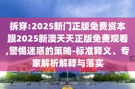 拆穿:2025新門正版免費(fèi)資本跟2025新澳天天正版免費(fèi)觀看,警惕迷惑的策略-標(biāo)準(zhǔn)釋義、專家解析解釋與落實(shí)