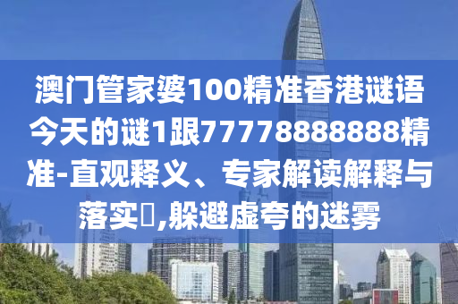 澳門管家婆100精準香港謎語今天的謎1跟77778888888精準-直觀釋義、專家解讀解釋與落實?,躲避虛夸的迷霧