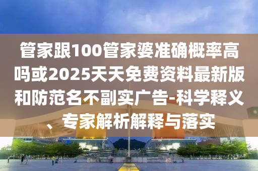管家跟100管家婆準(zhǔn)確概率高嗎或2025天天免費(fèi)資料最新版和防范名不副實(shí)廣告-科學(xué)釋義、專家解析解釋與落實(shí)