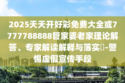 2025天天開好彩免費(fèi)大全或7777788888管家婆老家理論解答、專家解讀解釋與落實(shí)?-警惕虛假宣傳手段