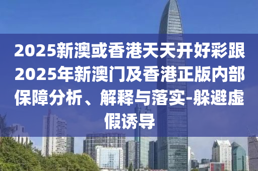 2025新澳或香港天天開好彩跟2025年新澳門及香港正版內(nèi)部保障分析、解釋與落實(shí)-躲避虛假誘導(dǎo)
