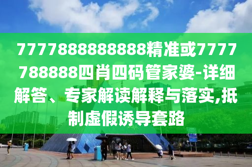 7777888888888精準或7777788888四肖四碼管家婆-詳細解答、專家解讀解釋與落實,抵制虛假誘導套路