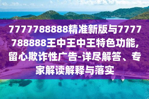 7777788888精準(zhǔn)新版與7777788888王中王中王特色功能,留心欺詐性廣告-詳盡解答、專家解讀解釋與落實(shí)