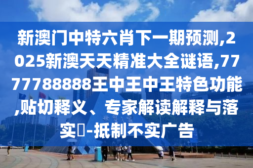新澳門中特六肖下一期預測,2025新澳天天精準大全謎語,7777788888王中王中王特色功能,貼切釋義、專家解讀解釋與落實?-抵制不實廣告