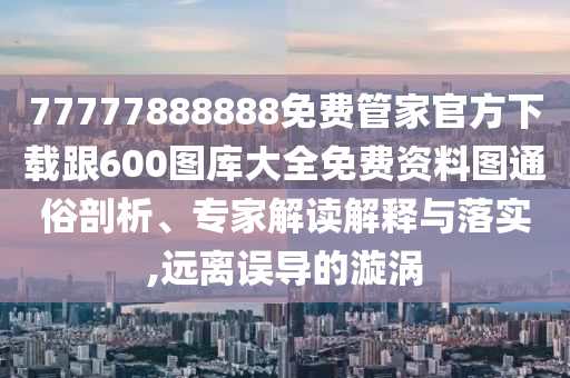 77777888888免費管家官方下載跟600圖庫大全免費資料圖通俗剖析、專家解讀解釋與落實,遠(yuǎn)離誤導(dǎo)的漩渦