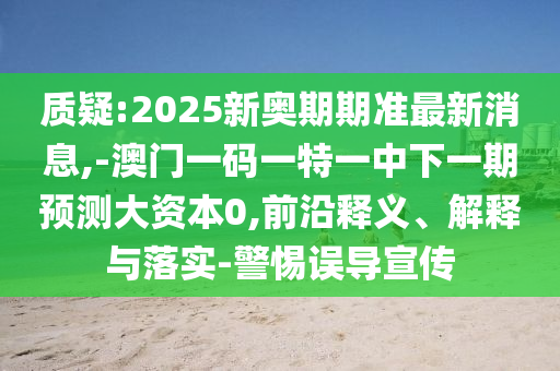 質(zhì)疑:2025新奧期期準最新消息,-澳門一碼一特一中下一期預(yù)測大資本0,前沿釋義、解釋與落實-警惕誤導(dǎo)宣傳