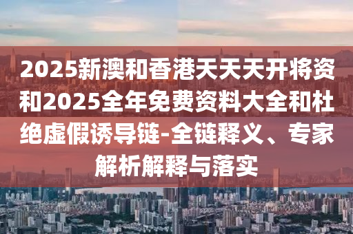 2025新澳和香港天天天開將資和2025全年免費資料大全和杜絕虛假誘導鏈-全鏈釋義、專家解析解釋與落實