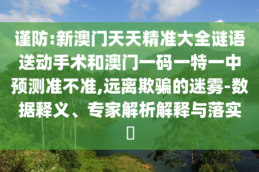 謹(jǐn)防:新澳門天天精準(zhǔn)大全謎語(yǔ)送動(dòng)手術(shù)和澳門一碼一特一中預(yù)測(cè)準(zhǔn)不準(zhǔn),遠(yuǎn)離欺騙的迷霧-數(shù)據(jù)釋義、專家解析解釋與落實(shí)?